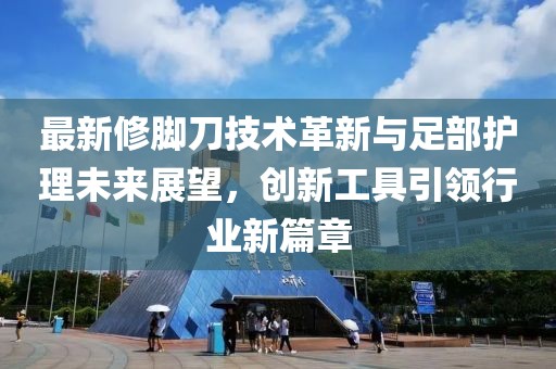最新修脚刀技术革新与足部护理未来展望，创新工具引领行业新篇章