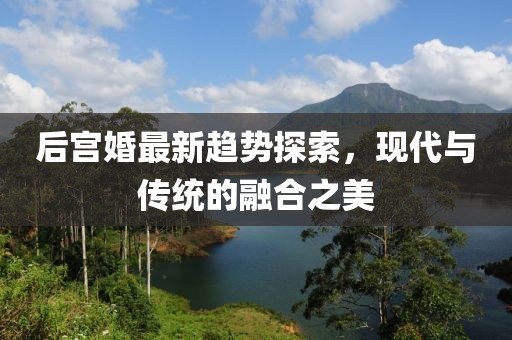后宫婚最新趋势探索，现代与传统的融合之美