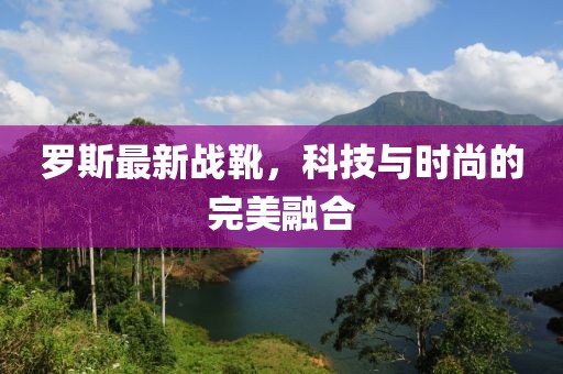 罗斯最新战靴，科技与时尚的完美融合