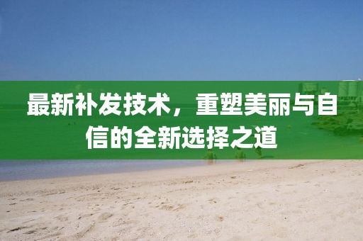 最新补发技术，重塑美丽与自信的全新选择之道