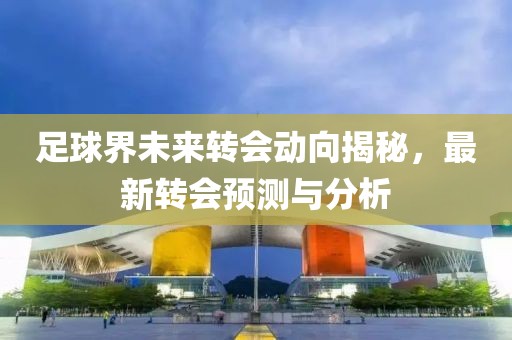 足球界未来转会动向揭秘，最新转会预测与分析