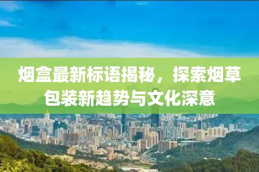 烟盒最新标语揭秘，探索烟草包装新趋势与文化深意