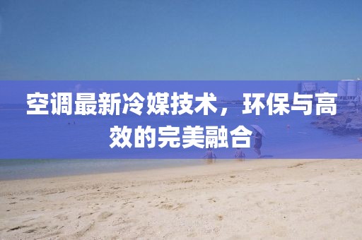 空调最新冷媒技术，环保与高效的完美融合