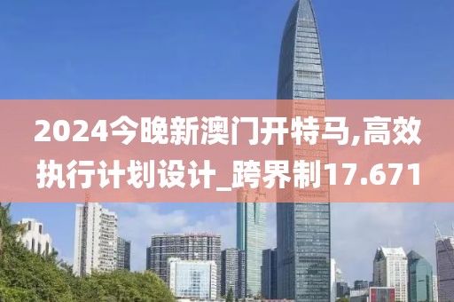 2024今晚新澳门开特马,高效执行计划设计_跨界制17.671