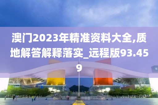 澳门2023年精准资料大全,质地解答解释落实_远程版93.459