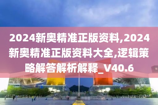 2024新奥精准正版资料,2024新奥精准正版资料大全,逻辑策略解答解析解释_V40.6