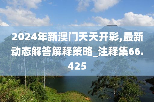 2024年新澳门天天开彩,最新动态解答解释策略_注释集66.425