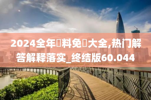 2024全年資料免費大全,热门解答解释落实_终结版60.044