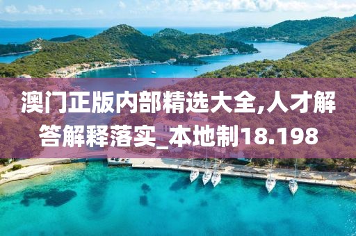 澳门正版内部精选大全,人才解答解释落实_本地制18.198