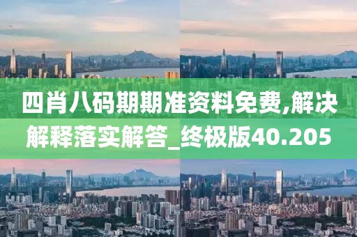 四肖八码期期准资料免费,解决解释落实解答_终极版40.205