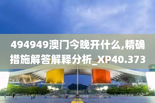 494949澳门今晚开什么,精确措施解答解释分析_XP40.373