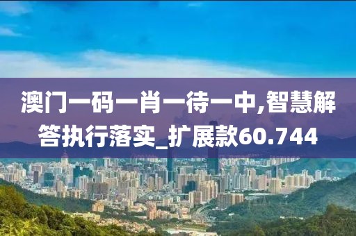 澳门一码一肖一待一中,智慧解答执行落实_扩展款60.744