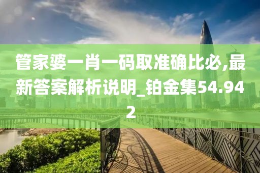 管家婆一肖一码取准确比必,最新答案解析说明_铂金集54.942