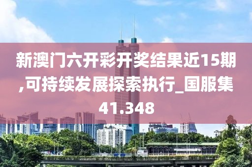 新澳门六开彩开奖结果近15期,可持续发展探索执行_国服集41.348