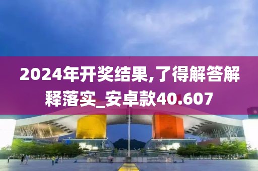 2024年开奖结果,了得解答解释落实_安卓款40.607