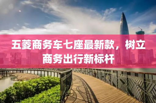 五菱商务车七座最新款，树立商务出行新标杆