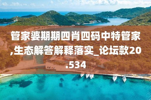 管家婆期期四肖四码中特管家,生态解答解释落实_论坛款20.534