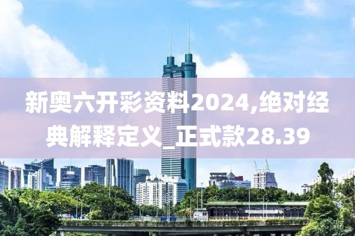 新奥六开彩资料2024,绝对经典解释定义_正式款28.39