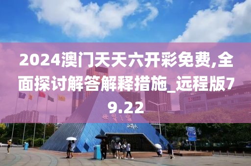 2024澳门天天六开彩免费,全面探讨解答解释措施_远程版79.22