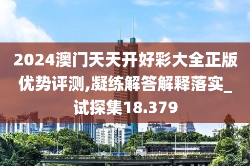 2024澳门天天开好彩大全正版优势评测,凝练解答解释落实_试探集18.379