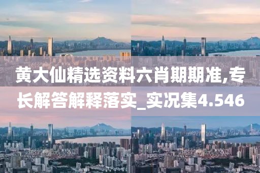 黄大仙精选资料六肖期期准,专长解答解释落实_实况集4.546