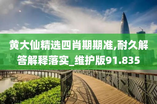 黄大仙精选四肖期期准,耐久解答解释落实_维护版91.835