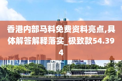 香港内部马料免费资料亮点,具体解答解释落实_极致款54.394