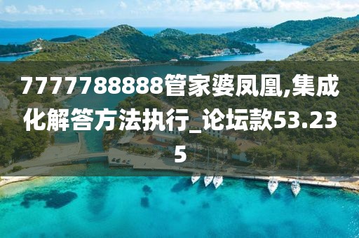 7777788888管家婆凤凰,集成化解答方法执行_论坛款53.235