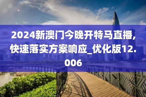 2024新澳门今晚开特马直播,快速落实方案响应_优化版12.006