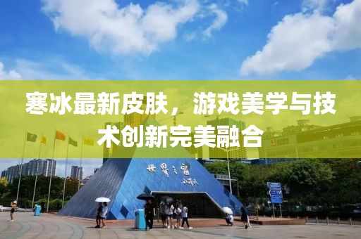 寒冰最新皮肤，游戏美学与技术创新完美融合