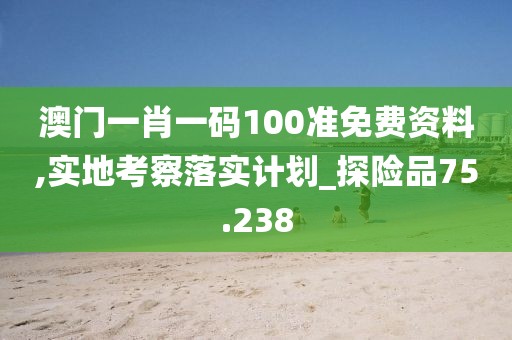 澳门一肖一码100准免费资料,实地考察落实计划_探险品75.238