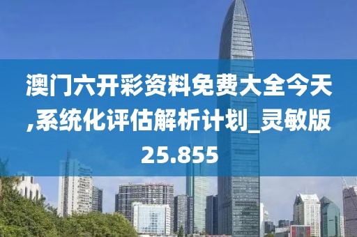 澳门六开彩资料免费大全今天,系统化评估解析计划_灵敏版25.855