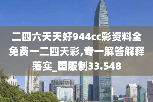 二四六天天好944cc彩资料全免费一二四天彩,专一解答解释落实_国服制33.548