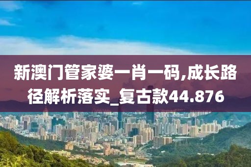 新澳门管家婆一肖一码,成长路径解析落实_复古款44.876
