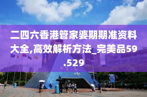 二四六香港管家婆期期准资料大全,高效解析方法_完美品59.529