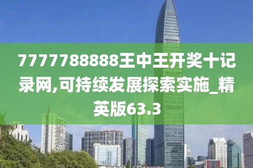 7777788888王中王开奖十记录网,可持续发展探索实施_精英版63.3
