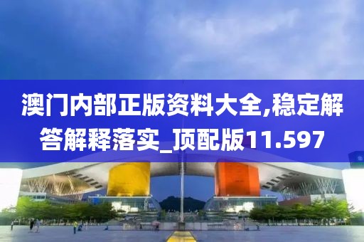 澳门内部正版资料大全,稳定解答解释落实_顶配版11.597