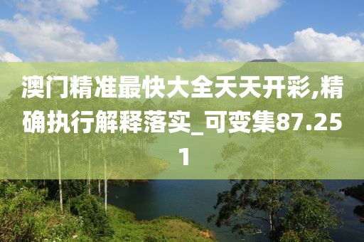 澳门精准最快大全天天开彩,精确执行解释落实_可变集87.251
