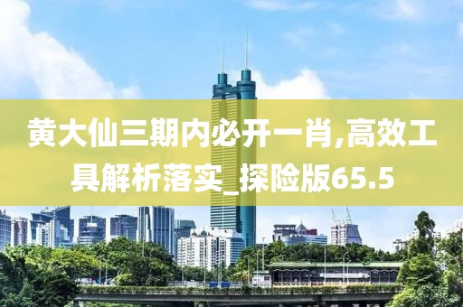 黄大仙三期内必开一肖,高效工具解析落实_探险版65.5
