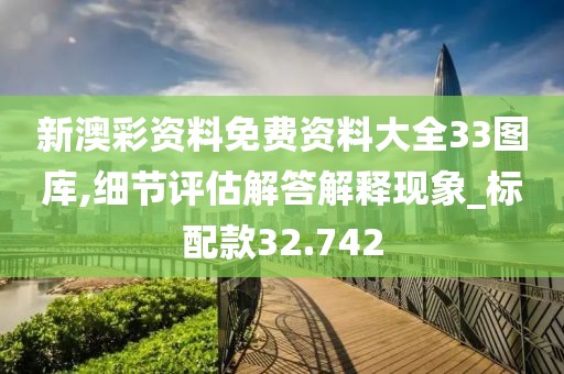 新澳彩资料免费资料大全33图库,细节评估解答解释现象_标配款32.742