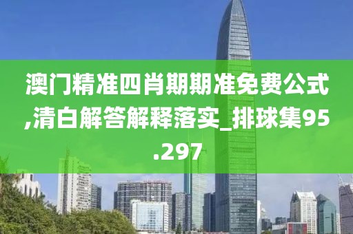 澳门精准四肖期期准免费公式,清白解答解释落实_排球集95.297