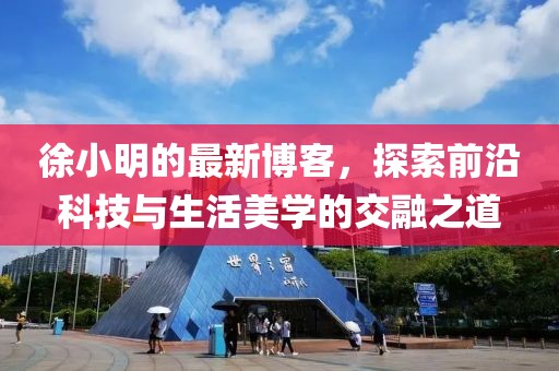 徐小明的最新博客，探索前沿科技与生活美学的交融之道