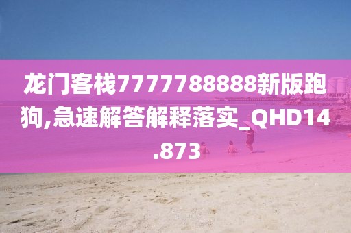 龙门客栈7777788888新版跑狗,急速解答解释落实_QHD14.873