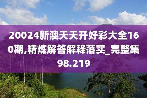 20024新澳天天开好彩大全160期,精炼解答解释落实_完整集98.219