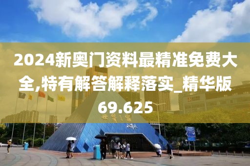 2024新奥门资料最精准免费大全,特有解答解释落实_精华版69.625