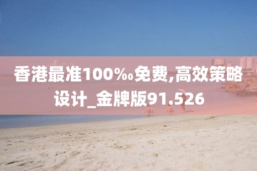 香港最准100‰免费,高效策略设计_金牌版91.526