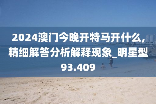 2024澳门今晚开特马开什么,精细解答分析解释现象_明星型93.409