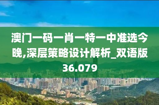 澳门一码一肖一特一中准选今晚,深层策略设计解析_双语版36.079