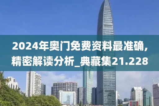 2024年奥门免费资料最准确,精密解读分析_典藏集21.228