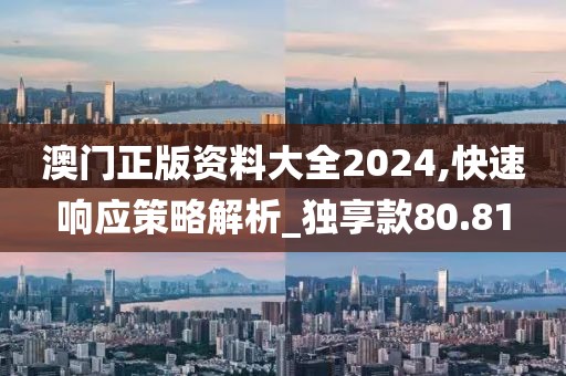 澳门正版资料大全2024,快速响应策略解析_独享款80.81